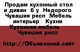 Продам кухонный стол и диван, б/у. Недорого - Чувашия респ. Мебель, интерьер » Кухни. Кухонная мебель   . Чувашия респ.